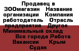 Продавец в ЗООмагазин › Название организации ­ Компания-работодатель › Отрасль предприятия ­ Другое › Минимальный оклад ­ 15 000 - Все города Работа » Вакансии   . Крым,Судак